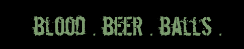 Blood. Beer. Balls.